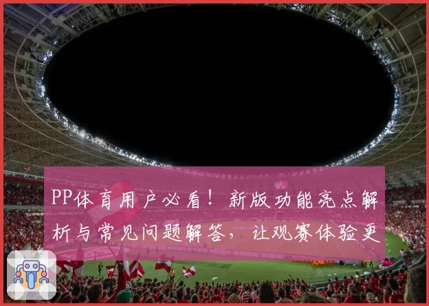 PP体育用户必看！新版功能亮点解析与常见问题解答，让观赛体验更畅快