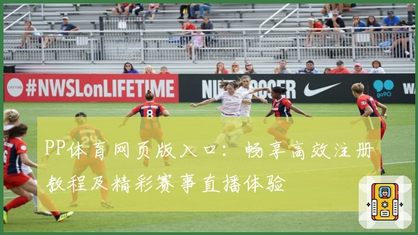 PP体育网页版入口:畅享高效注册教程及精彩赛事直播体验