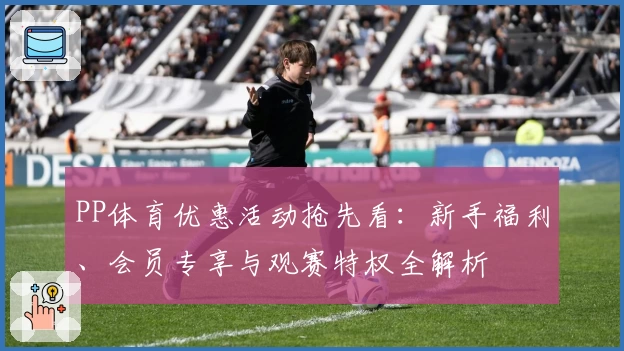PP体育优惠活动抢先看：新手福利、会员专享与观赛特权全解析