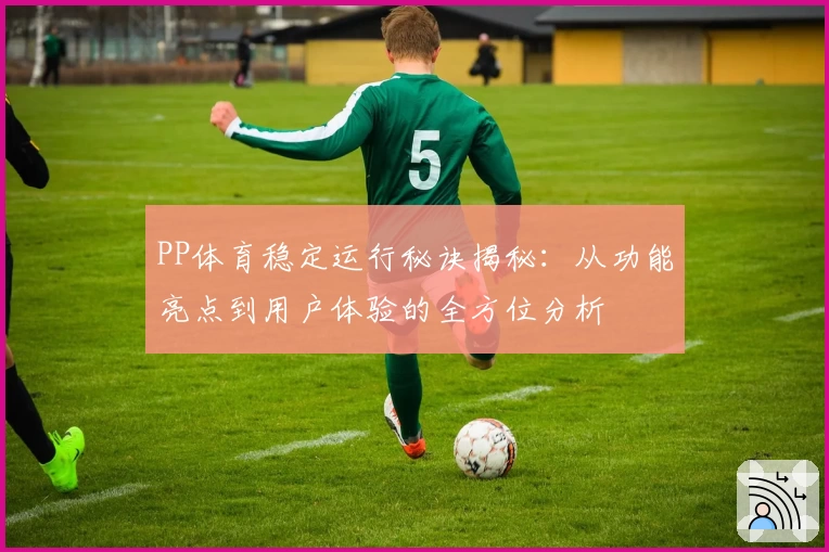 PP体育稳定运行秘诀揭秘：从功能亮点到用户体验的全方位分析