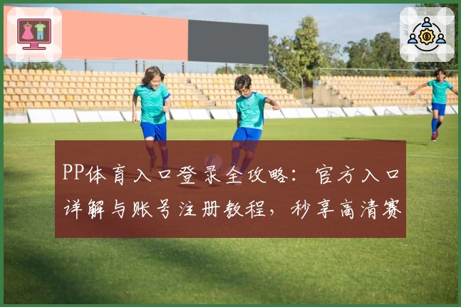 PP体育入口登录全攻略:官方入口详解与账号注册教程,秒享高清赛事新体验