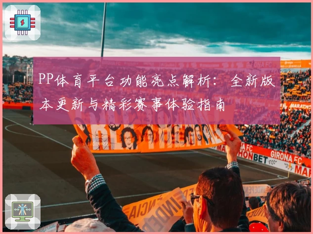 PP体育平台功能亮点解析：全新版本更新与精彩赛事体验指南