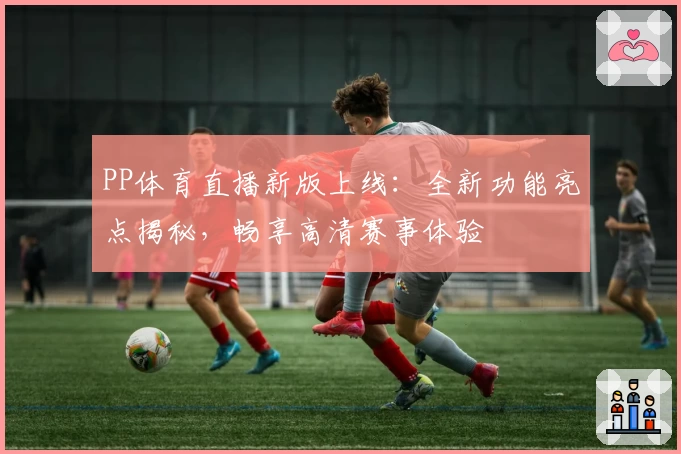 PP体育直播新版上线：全新功能亮点揭秘，畅享高清赛事体验