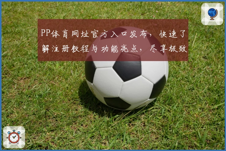PP体育网址官方入口发布，快速了解注册教程与功能亮点，尽享极致观赛体验