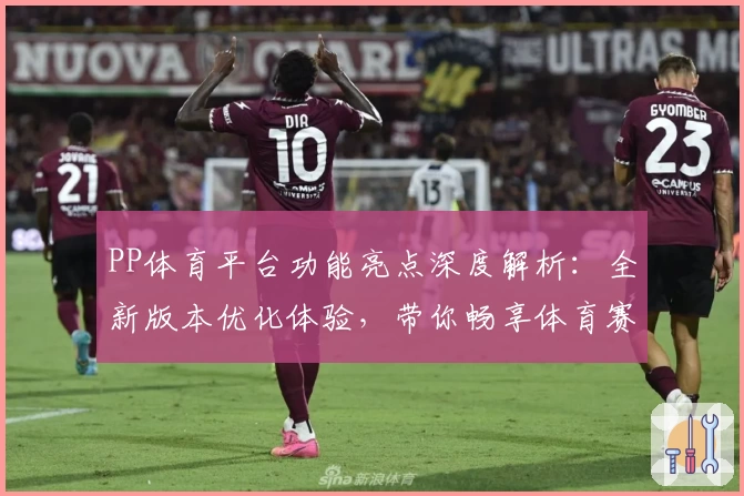 PP体育平台功能亮点深度解析：全新版本优化体验，带你畅享体育赛事新视界