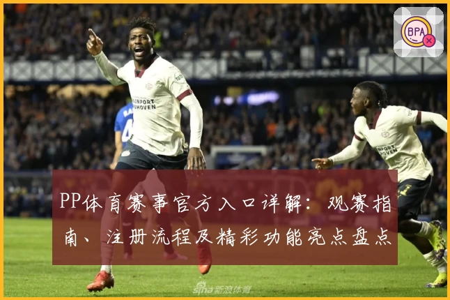 PP体育赛事官方入口详解：观赛指南、注册流程及精彩功能亮点盘点
