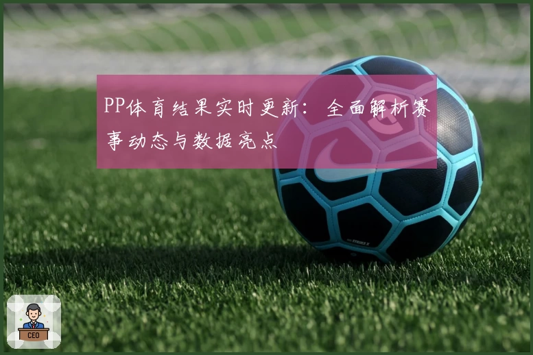 PP体育结果实时更新：全面解析赛事动态与数据亮点