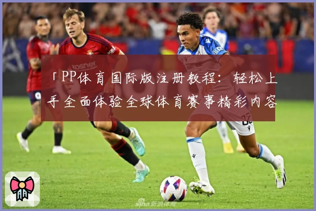「PP体育国际版注册教程：轻松上手全面体验全球体育赛事精彩内容」