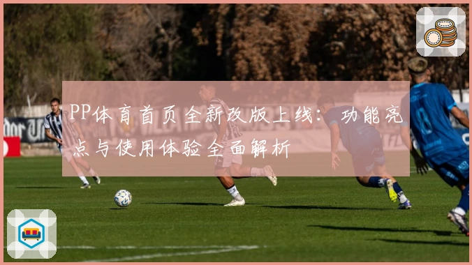 PP体育首页全新改版上线：功能亮点与使用体验全面解析