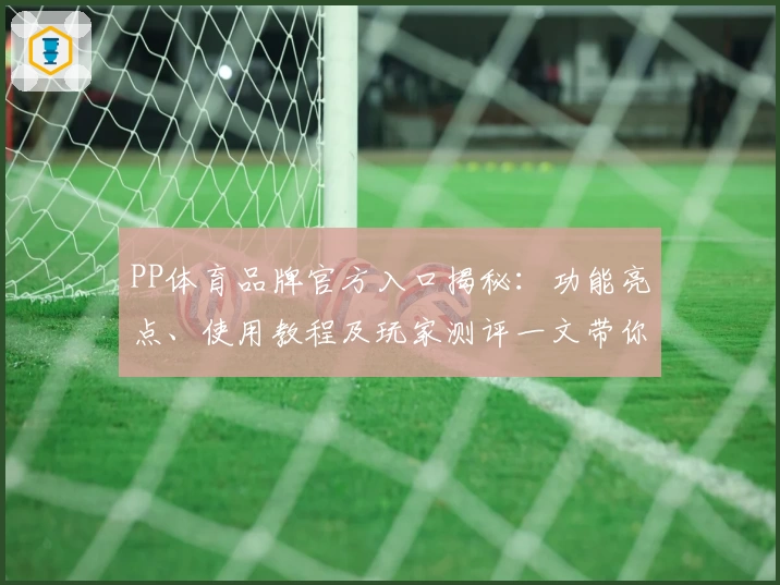 PP体育品牌官方入口揭秘：功能亮点、使用教程及玩家测评一文带你全面了解