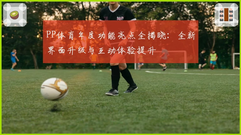 PP体育年度功能亮点全揭晓：全新界面升级与互动体验提升