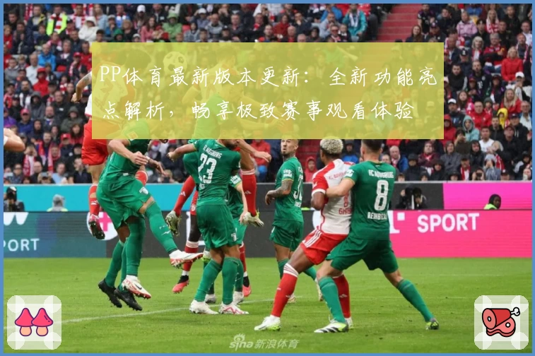 PP体育最新版本更新：全新功能亮点解析，畅享极致赛事观看体验