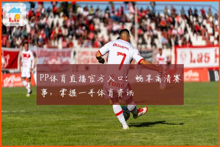 PP体育直播官方入口:畅享高清赛事,掌握一手体育资讯