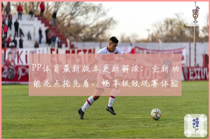 PP体育最新版本更新解读：全新功能亮点抢先看，畅享极致观赛体验