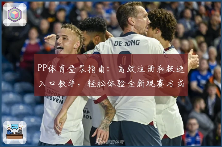 PP体育登录指南：高效注册和极速入口教学，轻松体验全新观赛方式