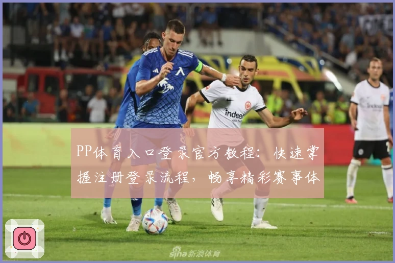 PP体育入口登录官方教程：快速掌握注册登录流程，畅享精彩赛事体验