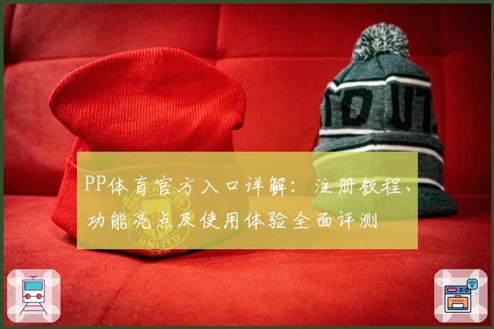PP体育官方入口详解：注册教程、功能亮点及使用体验全面评测