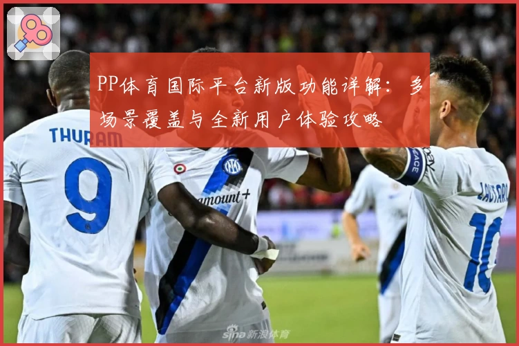 PP体育国际平台新版功能详解：多场景覆盖与全新用户体验攻略