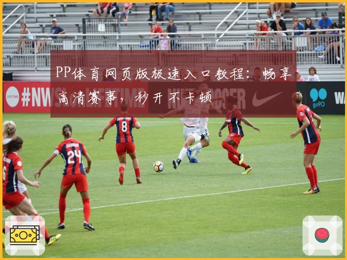 PP体育网页版极速入口教程：畅享高清赛事，秒开不卡顿