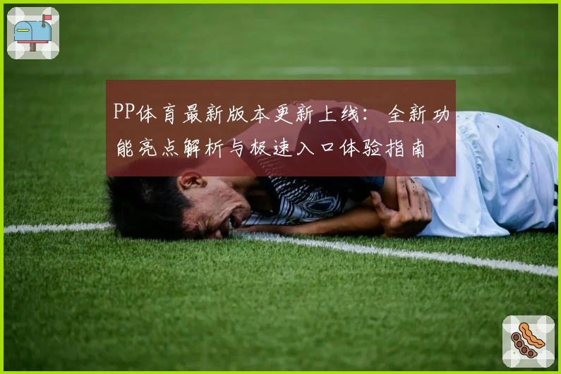 PP体育最新版本更新上线：全新功能亮点解析与极速入口体验指南