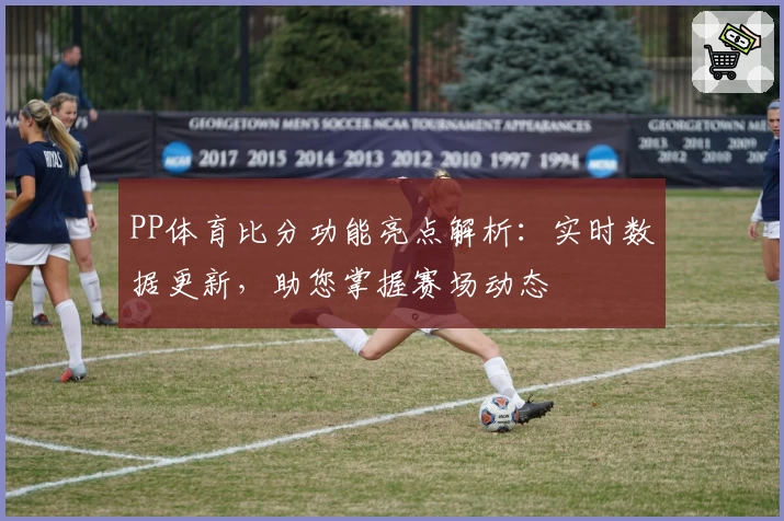 PP体育比分功能亮点解析：实时数据更新，助您掌握赛场动态
