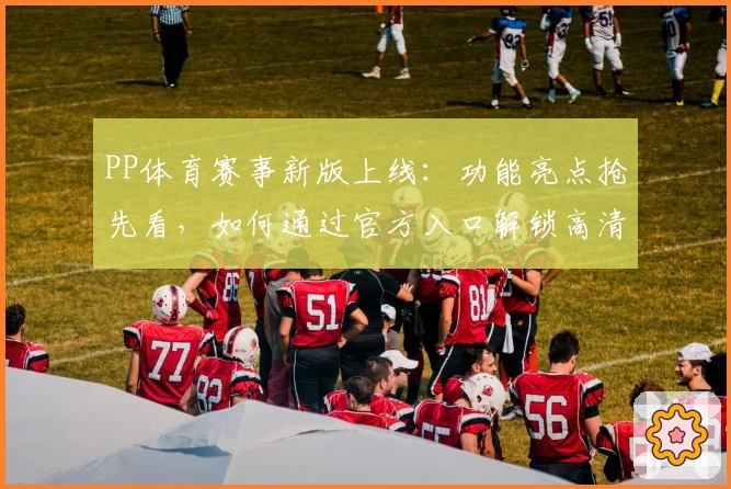 PP体育赛事新版上线：功能亮点抢先看，如何通过官方入口解锁高清直播体验