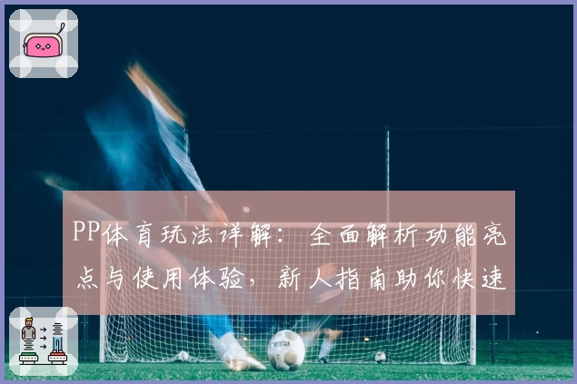 PP体育玩法详解：全面解析功能亮点与使用体验，新人指南助你快速上手