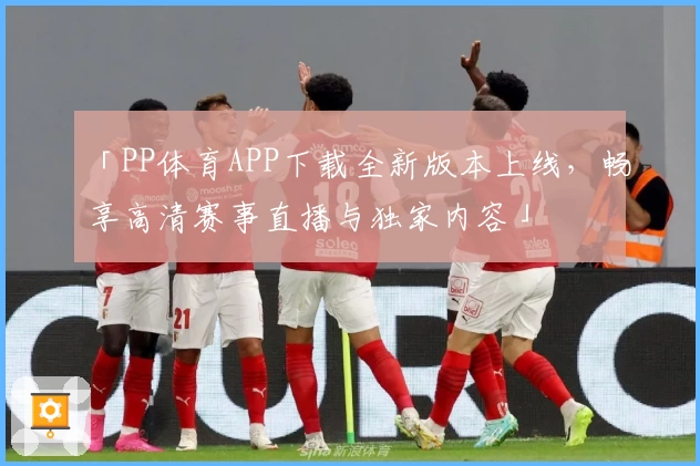 「PP体育APP下载全新版本上线，畅享高清赛事直播与独家内容」