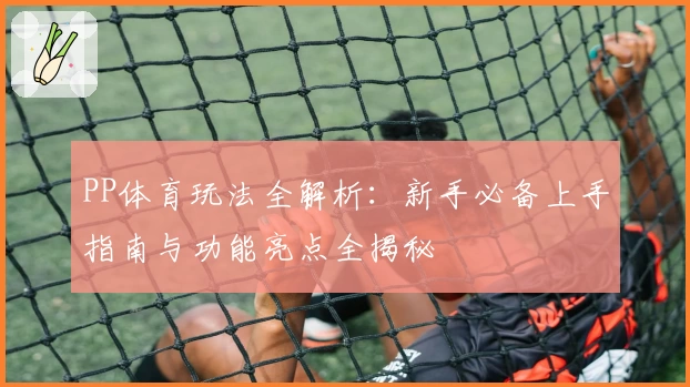 PP体育玩法全解析：新手必备上手指南与功能亮点全揭秘