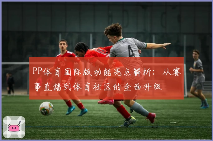 PP体育国际版功能亮点解析：从赛事直播到体育社区的全面升级