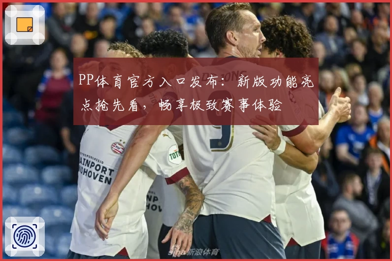 PP体育官方入口发布：新版功能亮点抢先看，畅享极致赛事体验