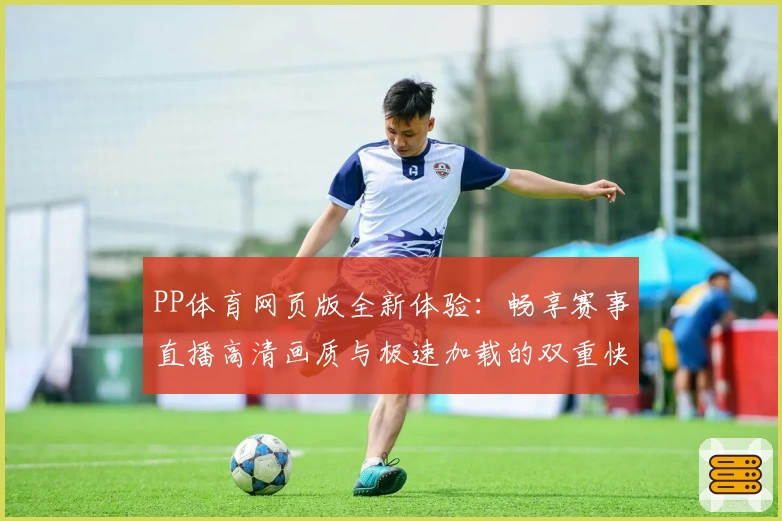 PP体育网页版全新体验：畅享赛事直播高清画质与极速加载的双重快感
