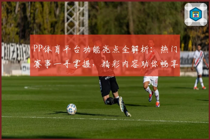 PP体育平台功能亮点全解析：热门赛事一手掌握，精彩内容助你畅享观赛新体验