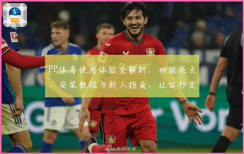 PP体育使用体验全解析：功能亮点、安装教程与新人指南，让你秒变体育达人