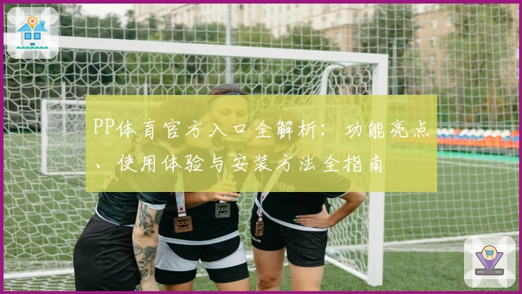 PP体育官方入口全解析：功能亮点、使用体验与安装方法全指南