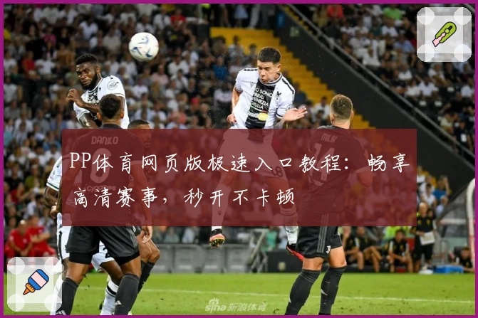 PP体育网页版极速入口教程：畅享高清赛事，秒开不卡顿