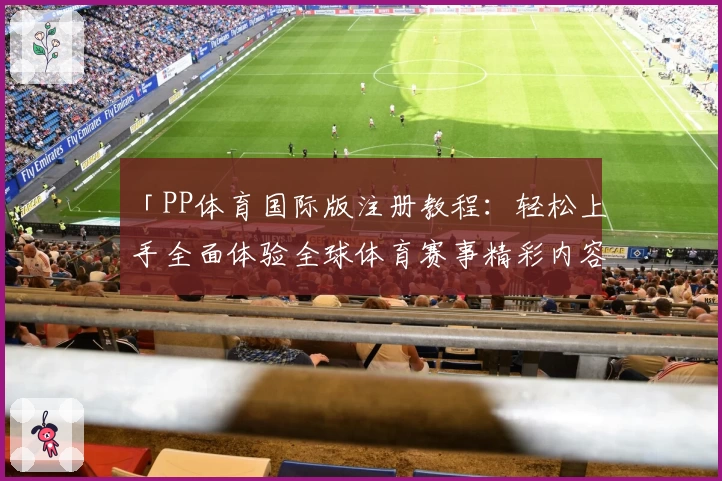 「PP体育国际版注册教程：轻松上手全面体验全球体育赛事精彩内容」